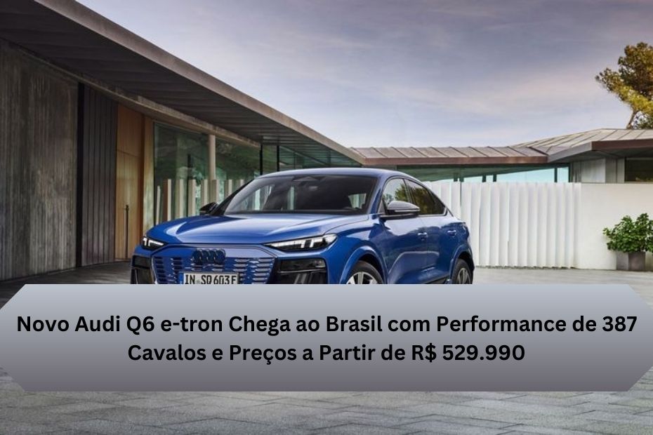 Novo Audi Q6 e-tron Chega ao Brasil com Performance de 387 Cavalos e Preços a Partir de R$ 529.990