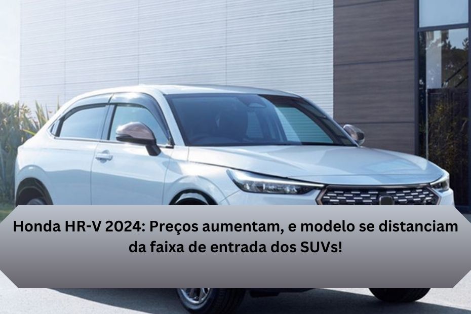 Honda HR-V 2024: Preços aumentam, e modelo se distanciam da faixa de entrada dos SUVs!