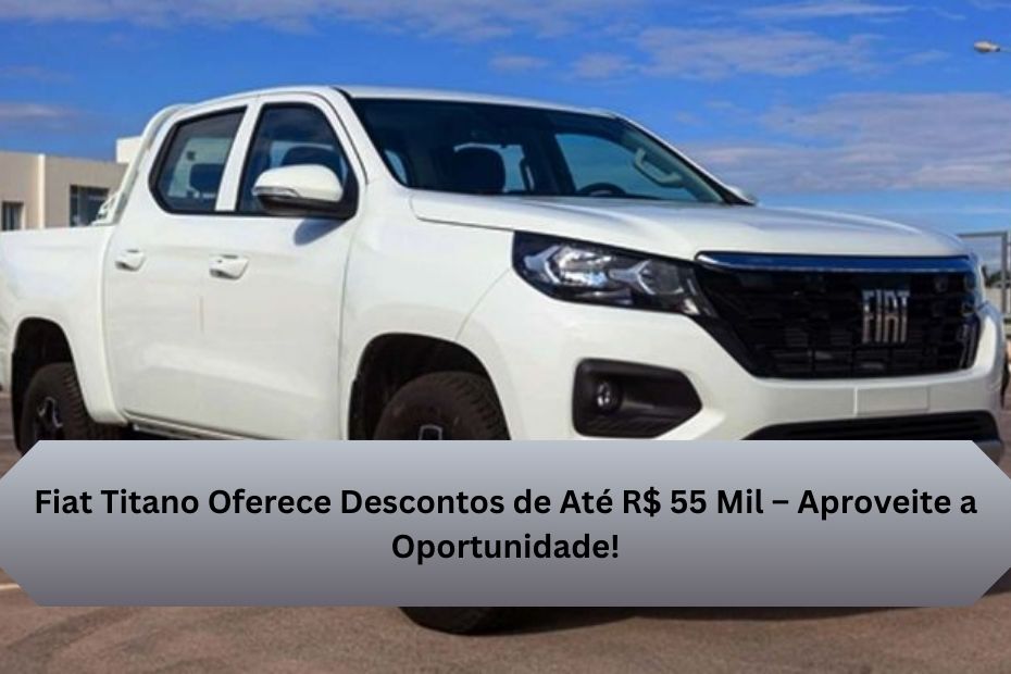 Fiat Titano Oferece Descontos de Até R$ 55 Mil – Aproveite a Oportunidade!