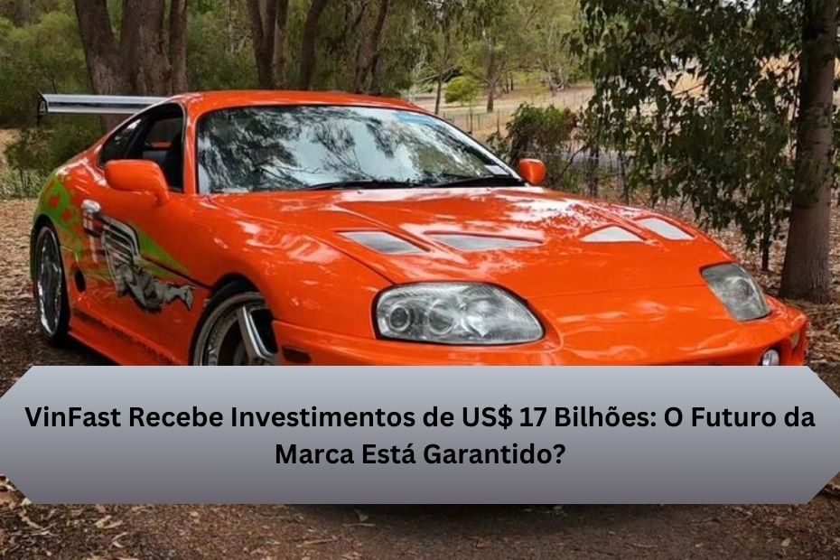 VinFast Recebe Investimentos de US$ 17 Bilhões: O Futuro da Marca Está Garantido?