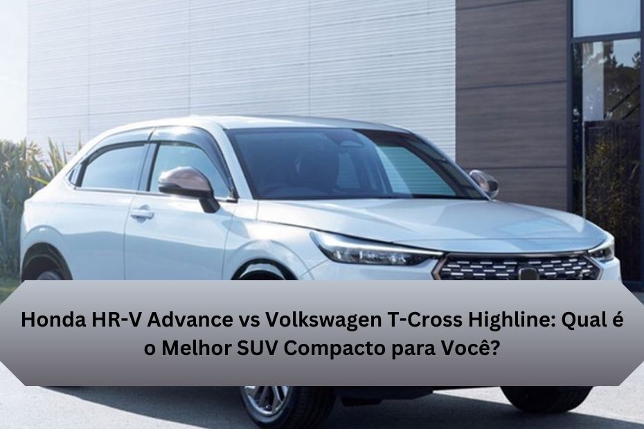 Honda HR-V Advance vs Volkswagen T-Cross Highline: Qual é o Melhor SUV Compacto para Você?