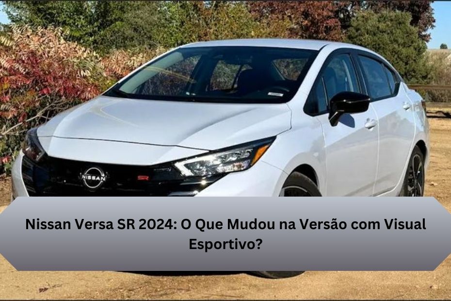 Nissan Versa SR 2024: O Que Mudou na Versão com Visual Esportivo?