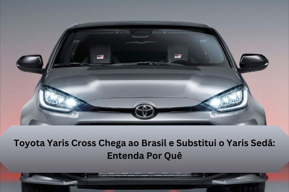 Toyota Yaris Cross Chega ao Brasil e Substitui o Yaris Sedã: Entenda Por Quê