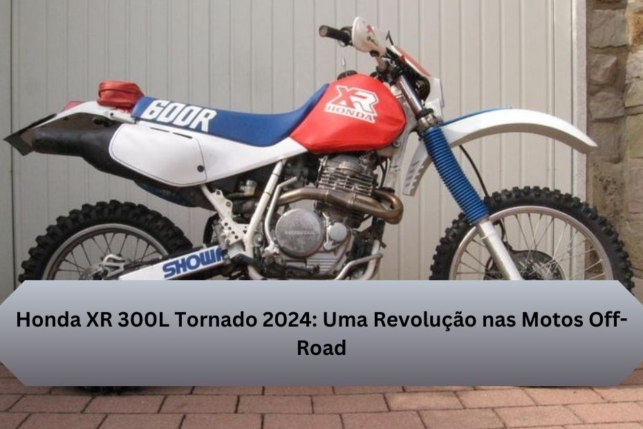 Honda XR 300L Tornado 2024: Uma Revolução nas Motos Off-Road