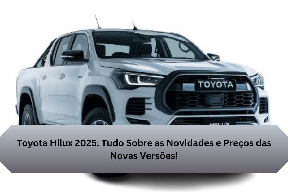 Toyota Hilux 2025: Tudo Sobre as Novidades e Preços das Novas Versões!