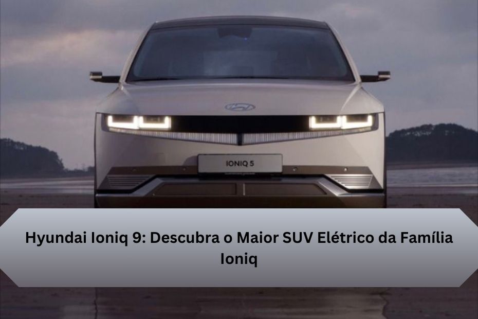 Hyundai Ioniq 9: Descubra o Maior SUV Elétrico da Família Ioniq