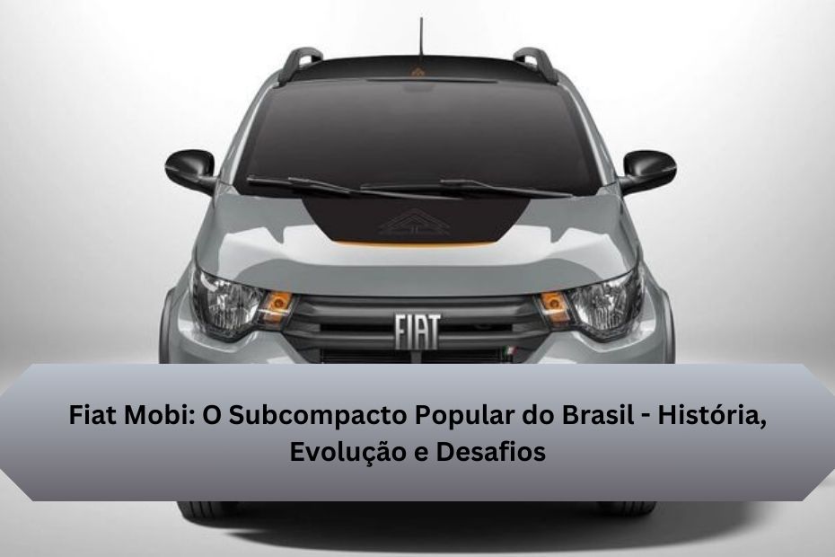 Fiat Mobi: O Subcompacto Popular do Brasil - História, Evolução e Desafios