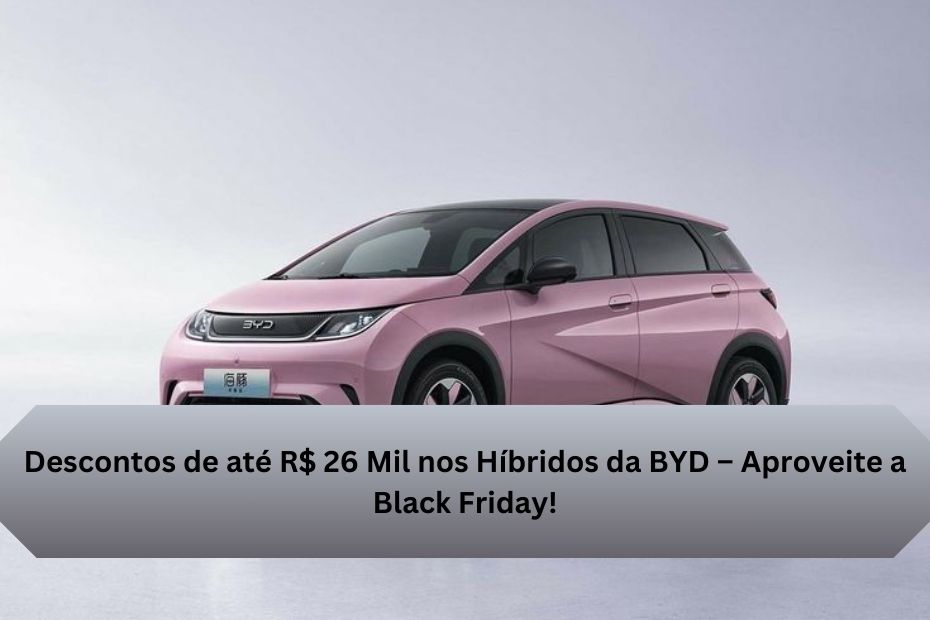 Descontos de até R$ 26 Mil nos Híbridos da BYD – Aproveite a Black Friday!