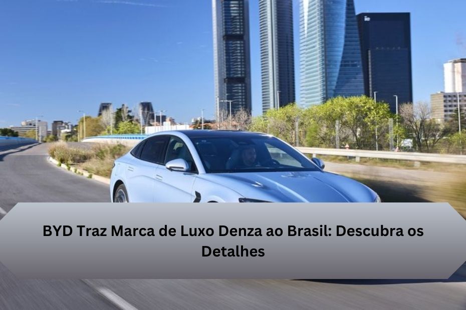 BYD Traz Marca de Luxo Denza ao Brasil: Descubra os Detalhes