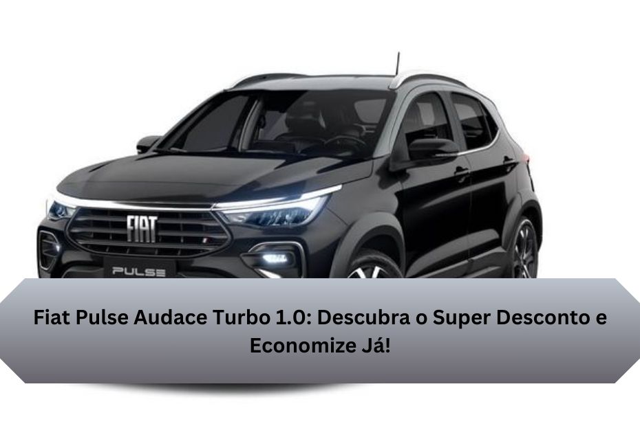 Fiat Pulse Audace Turbo 1.0: Descubra o Super Desconto e Economize Já!