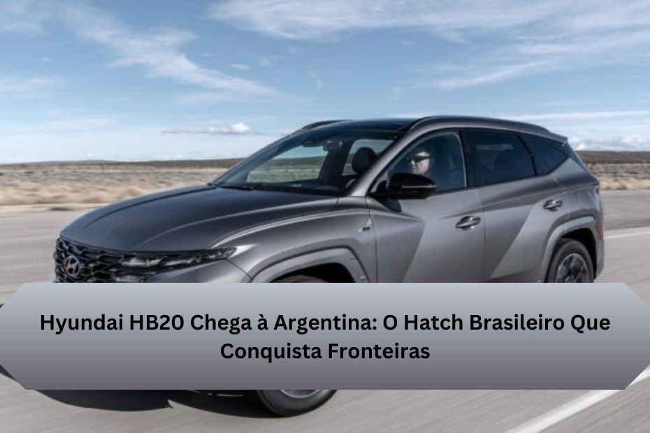 Hyundai HB20 Chega à Argentina: O Hatch Brasileiro Que Conquista Fronteiras