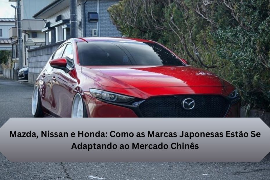 Mazda, Nissan e Honda: Como as Marcas Japonesas Estão Se Adaptando ao Mercado Chinês