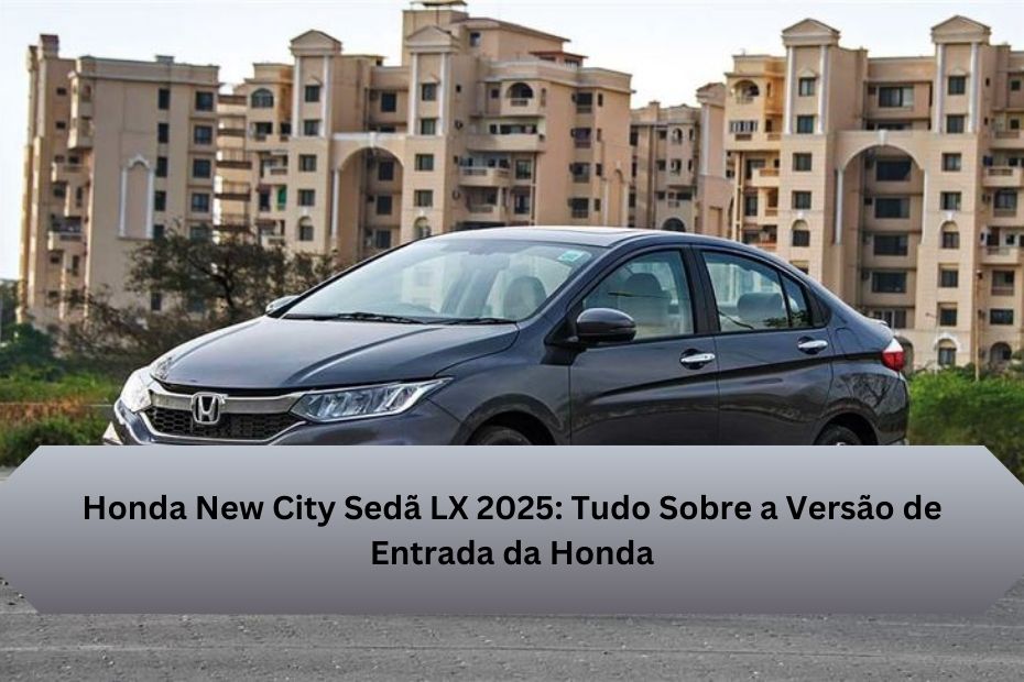 Honda New City Sedã LX 2025: Tudo Sobre a Versão de Entrada da Honda